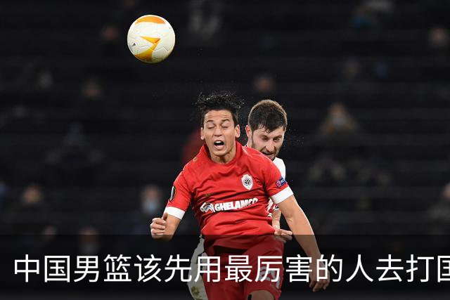 中国男篮该先用最厉害的人去打国家队 而不是选5个最听话的