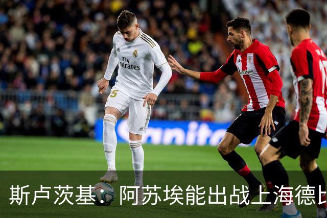 斯卢茨基：阿苏埃能出战上海德比 体能影响几乎可以忽略不计