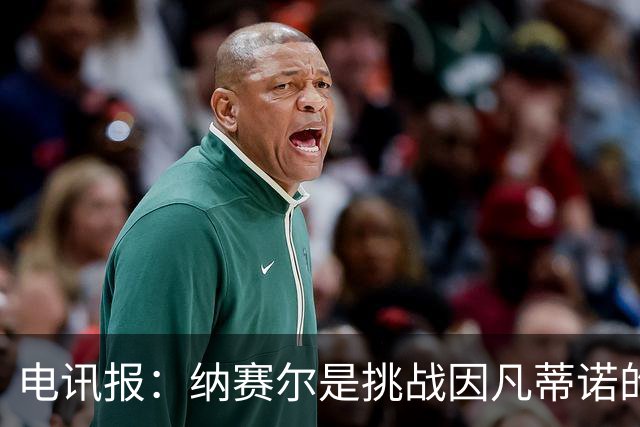 电讯报：纳赛尔是挑战因凡蒂诺的潜在人选，他能获得欧亚支持