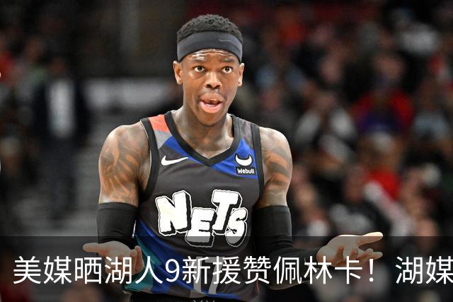 美媒晒湖人9新援赞佩林卡！湖媒盼做收尾交易：4换4华盛顿+莱夫利