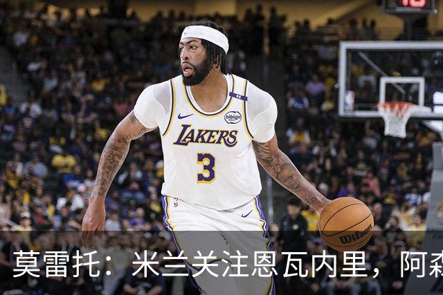 莫雷托：米兰关注恩瓦内里，阿森纳不想失去未来对球员的控制