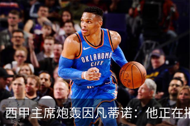 西甲主席炮轰因凡蒂诺：他正在摧毁足球，赶紧下课！