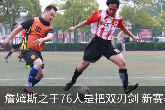 詹姆斯之于76人是把双刃剑 新赛季需直面六大隐患？