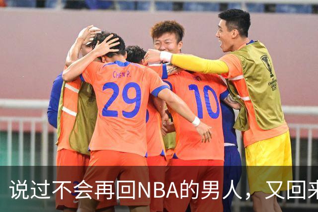 说过不会再回NBA的男人，又回来了