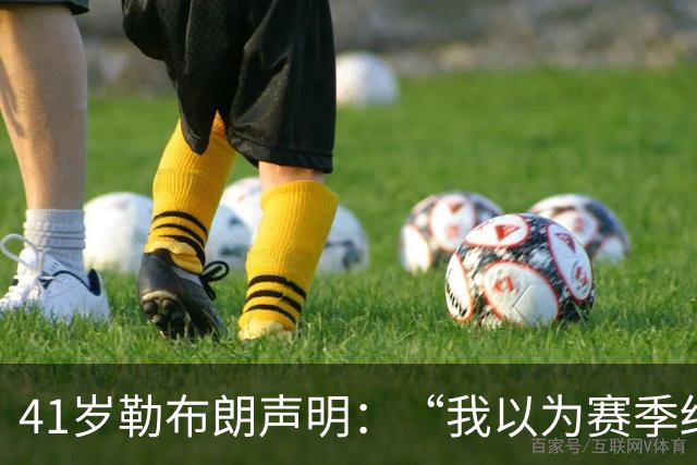 41岁勒布朗声明：“我以为赛季结束就退役了”，最终加盟76人